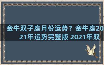 金牛双子座月份运势？金牛座2021年运势完整版 2021年双子座全年运势详解